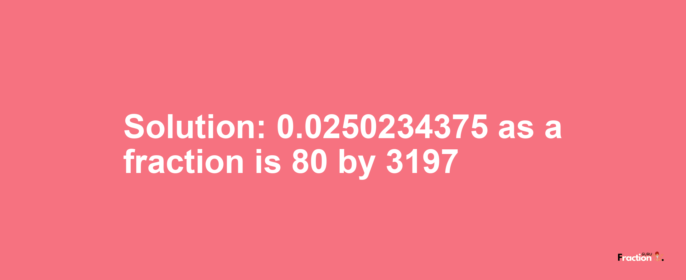 Solution:0.0250234375 as a fraction is 80/3197